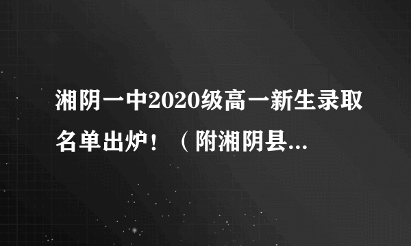 湘阴一中2020级高一新生录取名单出炉！（附湘阴县高中录取情况）