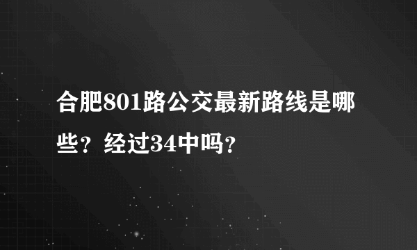 合肥801路公交最新路线是哪些？经过34中吗？