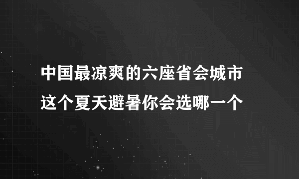 中国最凉爽的六座省会城市 这个夏天避暑你会选哪一个