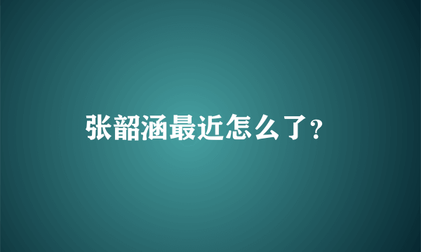 张韶涵最近怎么了？