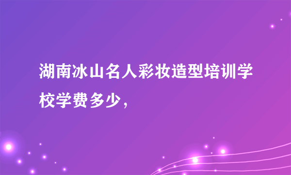 湖南冰山名人彩妆造型培训学校学费多少，