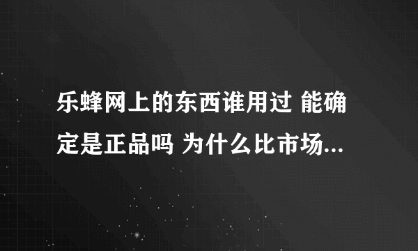 乐蜂网上的东西谁用过 能确定是正品吗 为什么比市场上便宜那么多