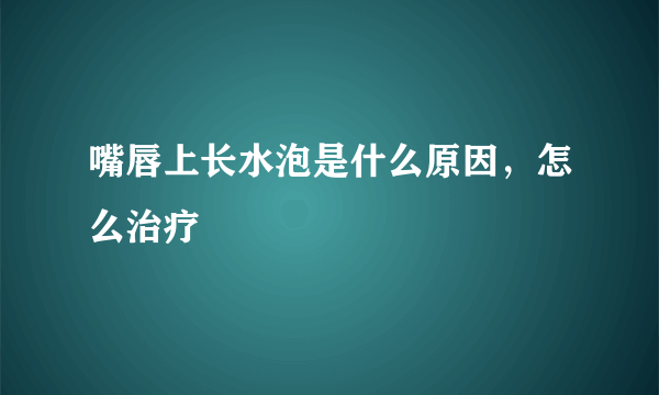 嘴唇上长水泡是什么原因，怎么治疗