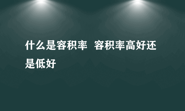 什么是容积率  容积率高好还是低好