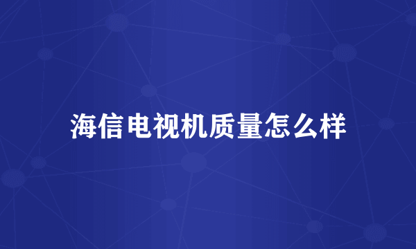 海信电视机质量怎么样