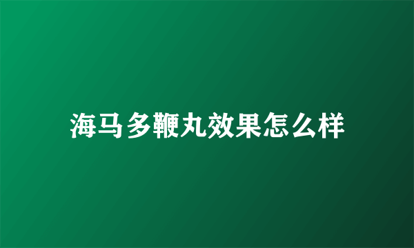 海马多鞭丸效果怎么样