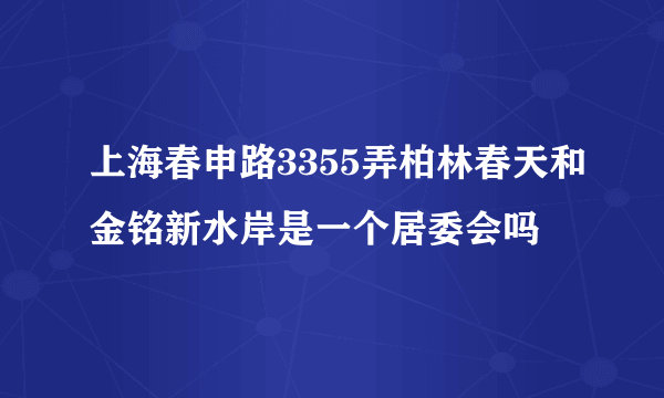 上海春申路3355弄柏林春天和金铭新水岸是一个居委会吗