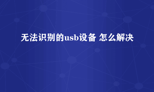 无法识别的usb设备 怎么解决