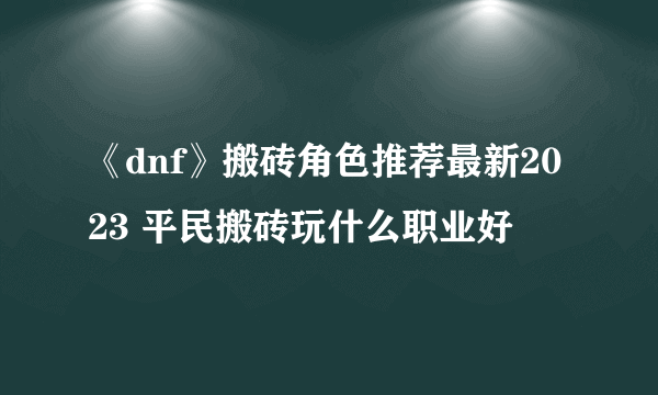 《dnf》搬砖角色推荐最新2023 平民搬砖玩什么职业好