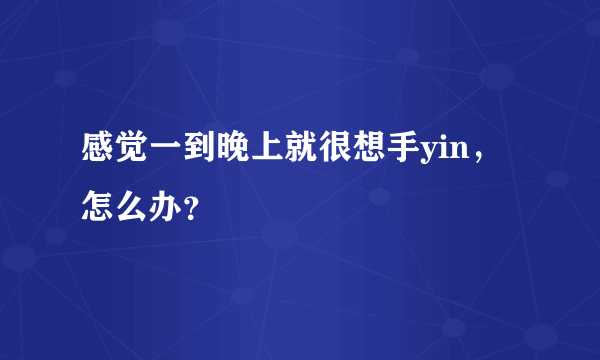 感觉一到晚上就很想手yin，怎么办？