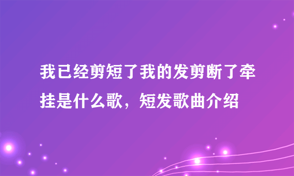 我已经剪短了我的发剪断了牵挂是什么歌，短发歌曲介绍