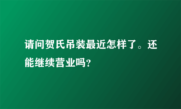 请问贺氏吊装最近怎样了。还能继续营业吗？