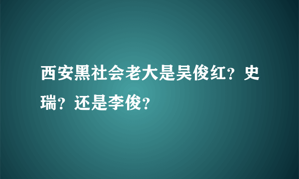 西安黑社会老大是吴俊红？史瑞？还是李俊？