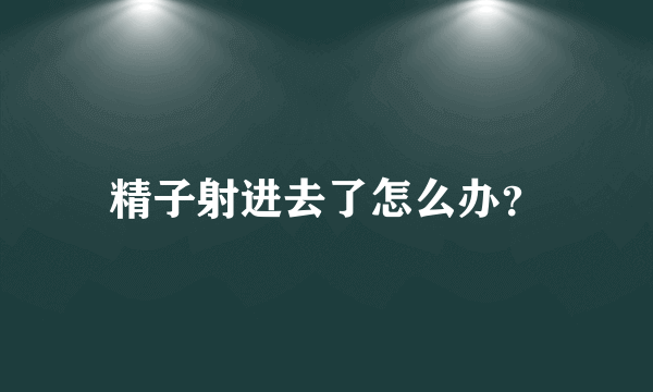 精子射进去了怎么办？