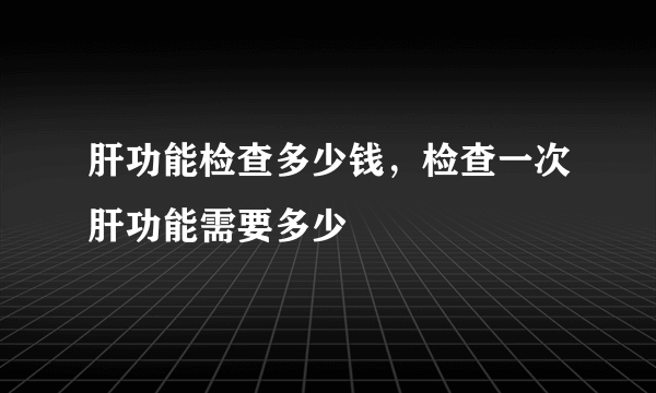 肝功能检查多少钱，检查一次肝功能需要多少