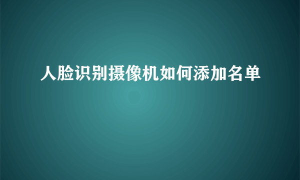 人脸识别摄像机如何添加名单