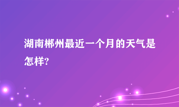 湖南郴州最近一个月的天气是怎样?