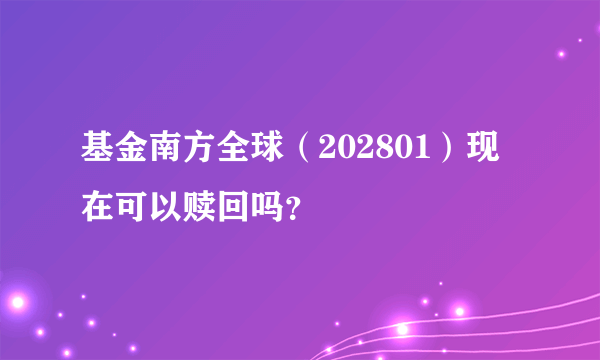 基金南方全球（202801）现在可以赎回吗？