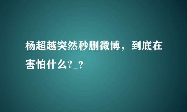 杨超越突然秒删微博，到底在害怕什么?_？