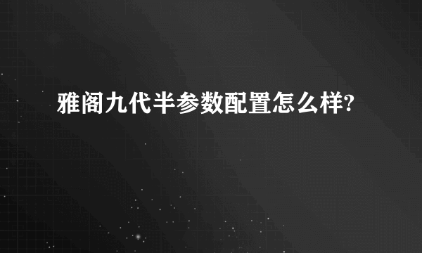 雅阁九代半参数配置怎么样?