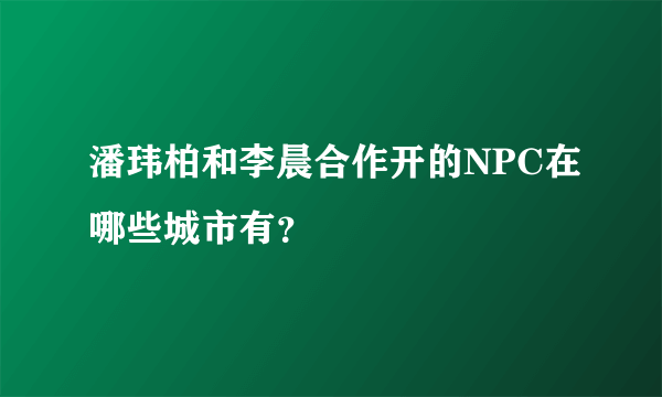 潘玮柏和李晨合作开的NPC在哪些城市有？