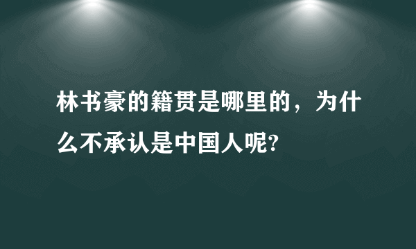 林书豪的籍贯是哪里的，为什么不承认是中国人呢?