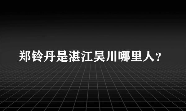 郑铃丹是湛江吴川哪里人？