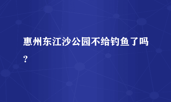 惠州东江沙公园不给钓鱼了吗？