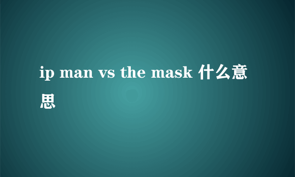 ip man vs the mask 什么意思