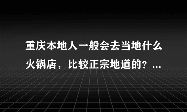 重庆本地人一般会去当地什么火锅店，比较正宗地道的？具体地址是什么？