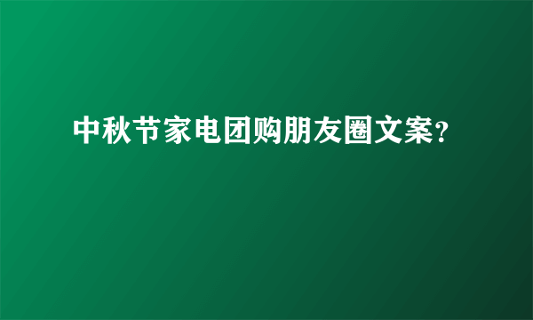 中秋节家电团购朋友圈文案？