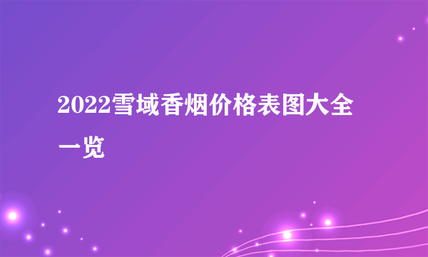 2022雪域香烟价格表图大全一览