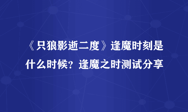 《只狼影逝二度》逢魔时刻是什么时候？逢魔之时测试分享