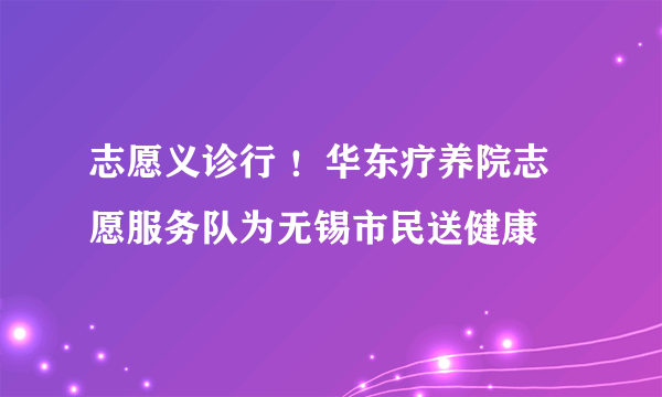 志愿义诊行 ！华东疗养院志愿服务队为无锡市民送健康