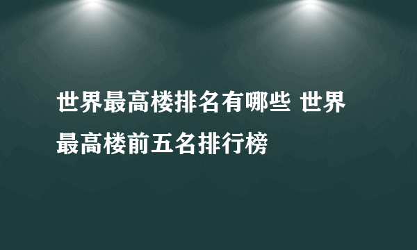 世界最高楼排名有哪些 世界最高楼前五名排行榜