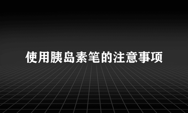 使用胰岛素笔的注意事项