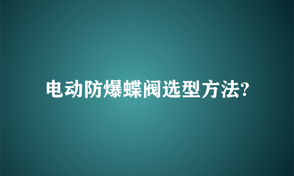 电动防爆蝶阀选型方法?