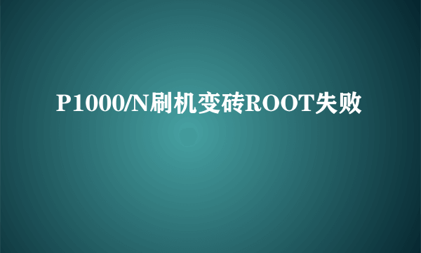 P1000/N刷机变砖ROOT失败