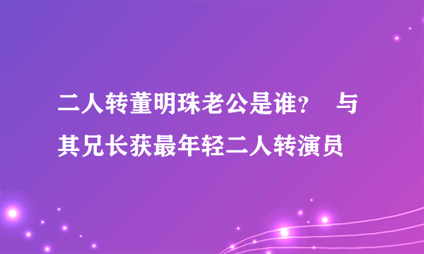 二人转董明珠老公是谁？  与其兄长获最年轻二人转演员