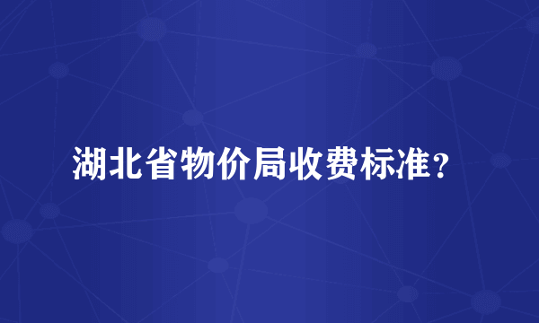 湖北省物价局收费标准？