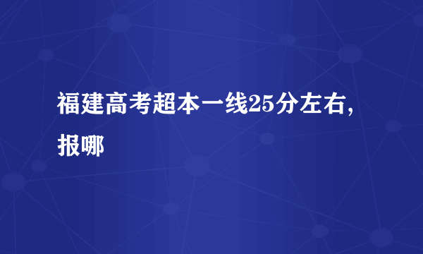 福建高考超本一线25分左右,报哪