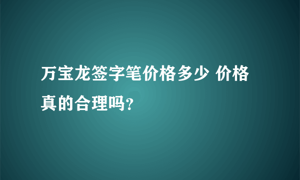 万宝龙签字笔价格多少 价格真的合理吗？