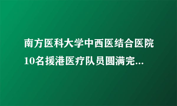 南方医科大学中西医结合医院10名援港医疗队员圆满完成任务返粤