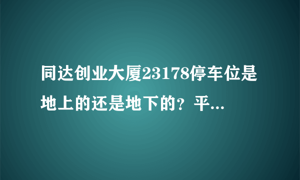 同达创业大厦23178停车位是地上的还是地下的？平时，需要抢车位吗？租车位多少钱？