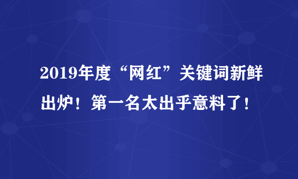 2019年度“网红”关键词新鲜出炉！第一名太出乎意料了！