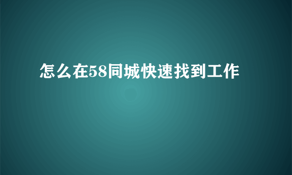 怎么在58同城快速找到工作