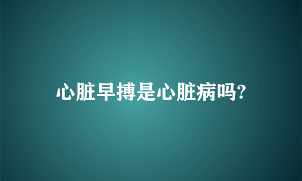 心脏早搏是心脏病吗?