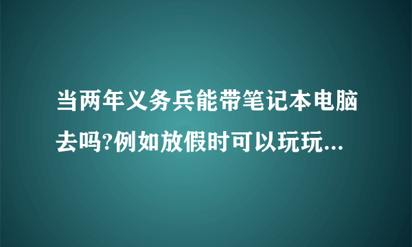 当两年义务兵能带笔记本电脑去吗?例如放假时可以玩玩吗?有人在当义务兵期间带过吗?