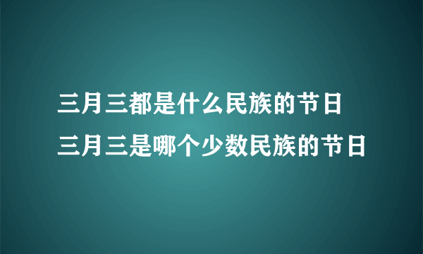 三月三都是什么民族的节日 三月三是哪个少数民族的节日