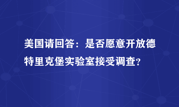 美国请回答：是否愿意开放德特里克堡实验室接受调查？